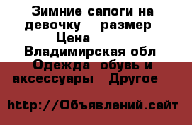 Зимние сапоги на девочку 36 размер › Цена ­ 800 - Владимирская обл. Одежда, обувь и аксессуары » Другое   